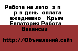 Работа на лето, з/п 1750 р в день, оплата ежедневно - Крым, Евпатория Работа » Вакансии   